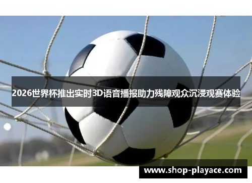 2026世界杯推出实时3D语音播报助力残障观众沉浸观赛体验