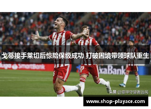 戈蒂接手莱切后惊险保级成功 打破困境带领球队重生