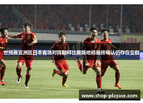 世预赛亚洲区日本客场对阵朝鲜比赛场地待最终确认仍存在变数