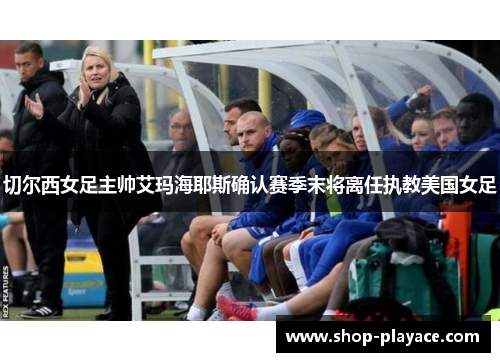 切尔西女足主帅艾玛海耶斯确认赛季末将离任执教美国女足 切尔西女足主帅艾玛海耶斯确认赛季末将离任执教美国女足