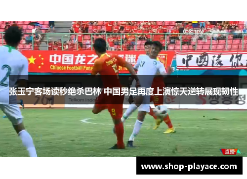 张玉宁客场读秒绝杀巴林 中国男足再度上演惊天逆转展现韧性