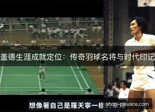 盖德生涯成就定位：传奇羽球名将与时代印记