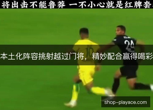 本土化阵容挑射越过门将,精妙配合赢得喝彩 本土化阵容挑射越过门将,精妙配合赢得喝彩